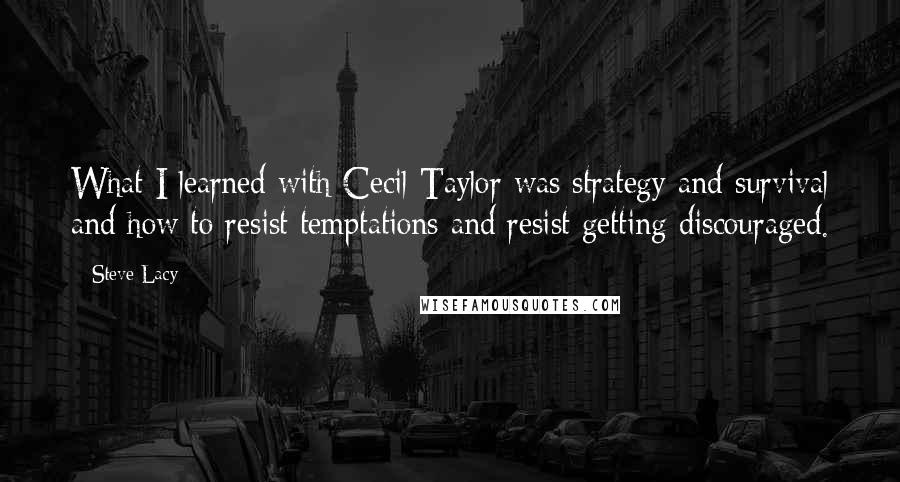 Steve Lacy Quotes: What I learned with Cecil Taylor was strategy and survival and how to resist temptations and resist getting discouraged.