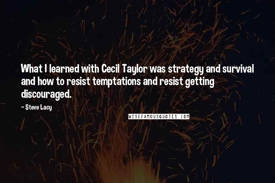 Steve Lacy Quotes: What I learned with Cecil Taylor was strategy and survival and how to resist temptations and resist getting discouraged.