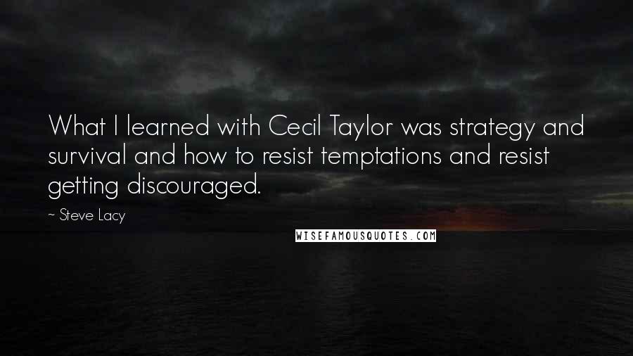 Steve Lacy Quotes: What I learned with Cecil Taylor was strategy and survival and how to resist temptations and resist getting discouraged.