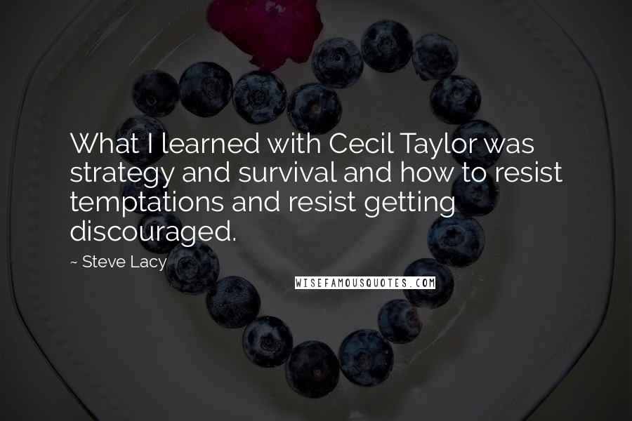 Steve Lacy Quotes: What I learned with Cecil Taylor was strategy and survival and how to resist temptations and resist getting discouraged.