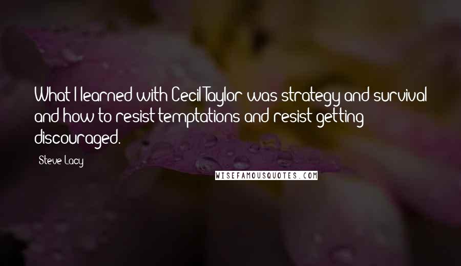 Steve Lacy Quotes: What I learned with Cecil Taylor was strategy and survival and how to resist temptations and resist getting discouraged.