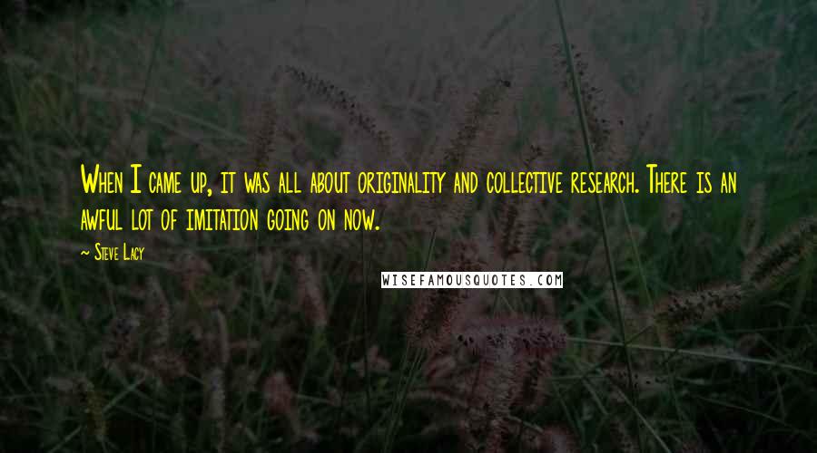 Steve Lacy Quotes: When I came up, it was all about originality and collective research. There is an awful lot of imitation going on now.