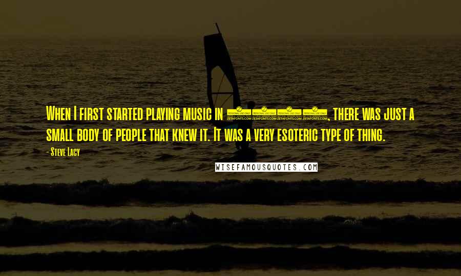 Steve Lacy Quotes: When I first started playing music in 1955, there was just a small body of people that knew it. It was a very esoteric type of thing.