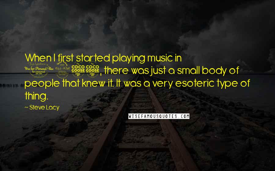 Steve Lacy Quotes: When I first started playing music in 1955, there was just a small body of people that knew it. It was a very esoteric type of thing.