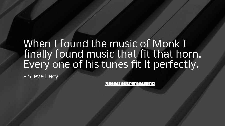 Steve Lacy Quotes: When I found the music of Monk I finally found music that fit that horn. Every one of his tunes fit it perfectly.