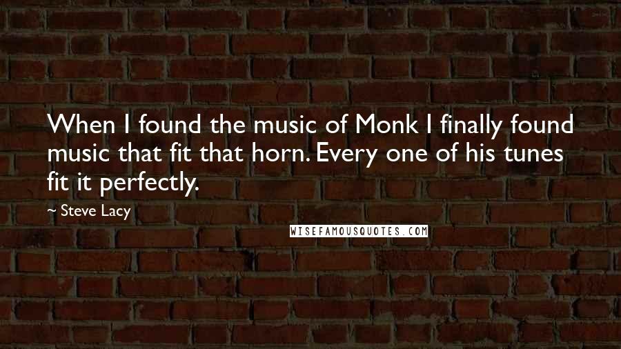 Steve Lacy Quotes: When I found the music of Monk I finally found music that fit that horn. Every one of his tunes fit it perfectly.