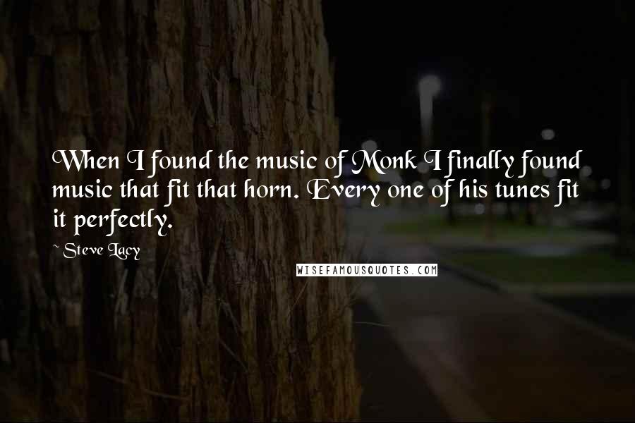 Steve Lacy Quotes: When I found the music of Monk I finally found music that fit that horn. Every one of his tunes fit it perfectly.