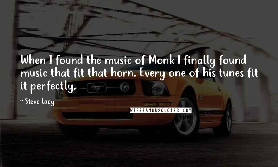 Steve Lacy Quotes: When I found the music of Monk I finally found music that fit that horn. Every one of his tunes fit it perfectly.