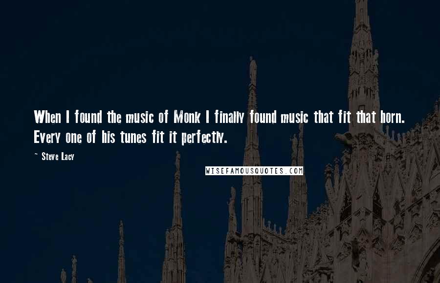 Steve Lacy Quotes: When I found the music of Monk I finally found music that fit that horn. Every one of his tunes fit it perfectly.