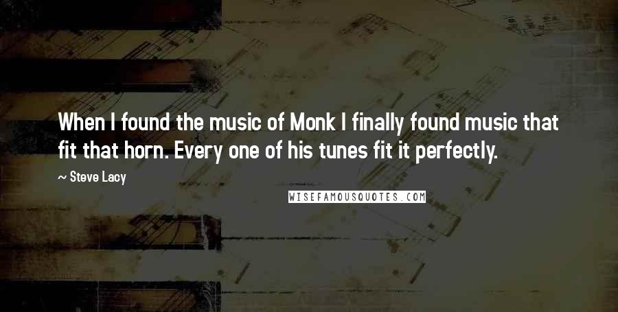 Steve Lacy Quotes: When I found the music of Monk I finally found music that fit that horn. Every one of his tunes fit it perfectly.