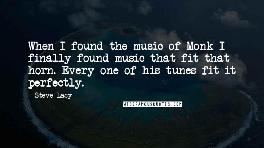 Steve Lacy Quotes: When I found the music of Monk I finally found music that fit that horn. Every one of his tunes fit it perfectly.