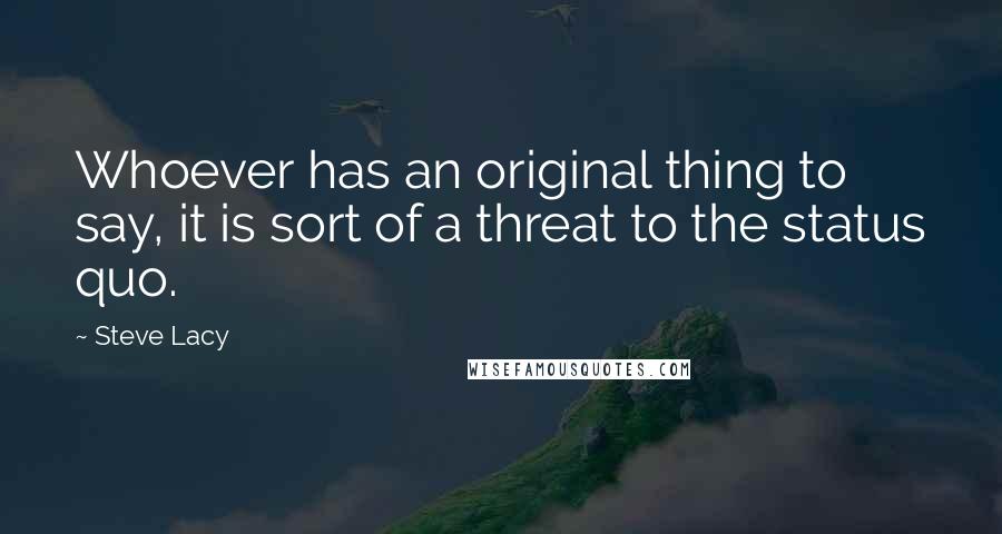 Steve Lacy Quotes: Whoever has an original thing to say, it is sort of a threat to the status quo.