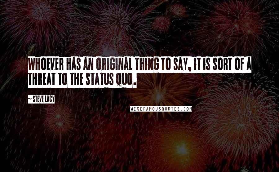 Steve Lacy Quotes: Whoever has an original thing to say, it is sort of a threat to the status quo.