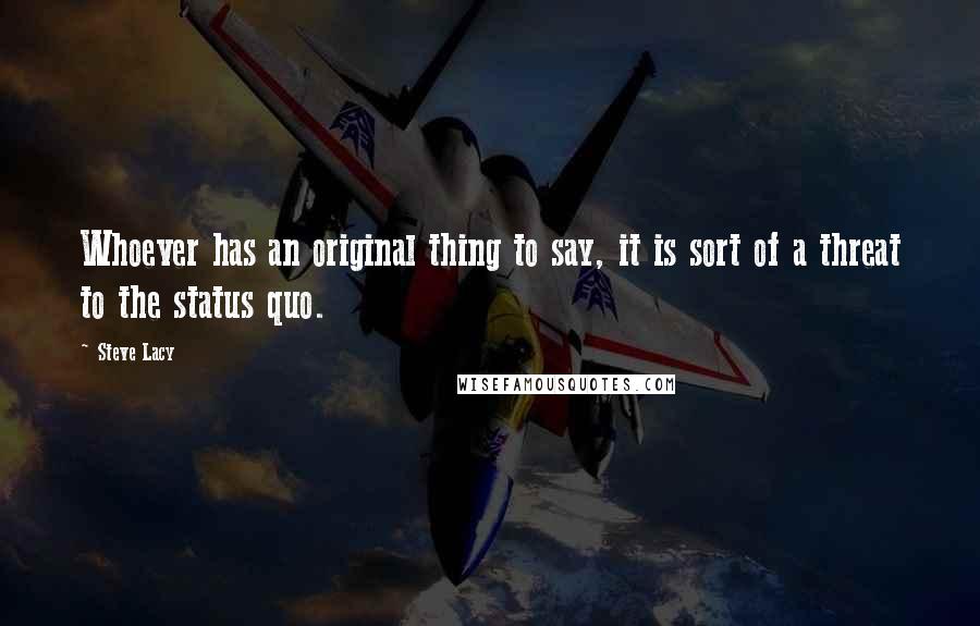 Steve Lacy Quotes: Whoever has an original thing to say, it is sort of a threat to the status quo.