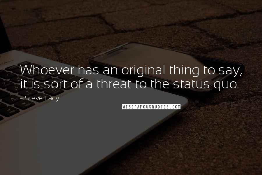 Steve Lacy Quotes: Whoever has an original thing to say, it is sort of a threat to the status quo.