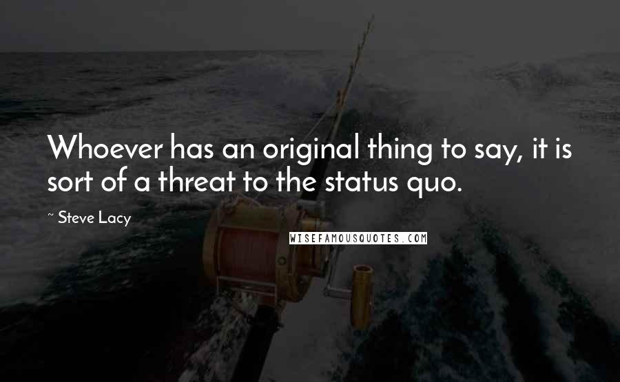 Steve Lacy Quotes: Whoever has an original thing to say, it is sort of a threat to the status quo.