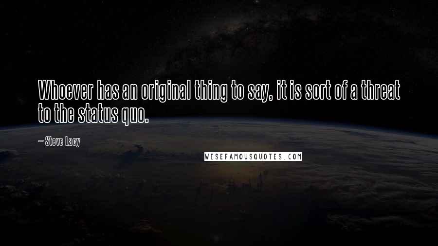 Steve Lacy Quotes: Whoever has an original thing to say, it is sort of a threat to the status quo.