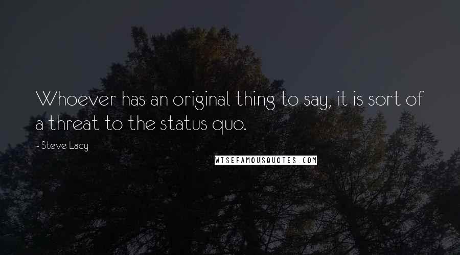 Steve Lacy Quotes: Whoever has an original thing to say, it is sort of a threat to the status quo.