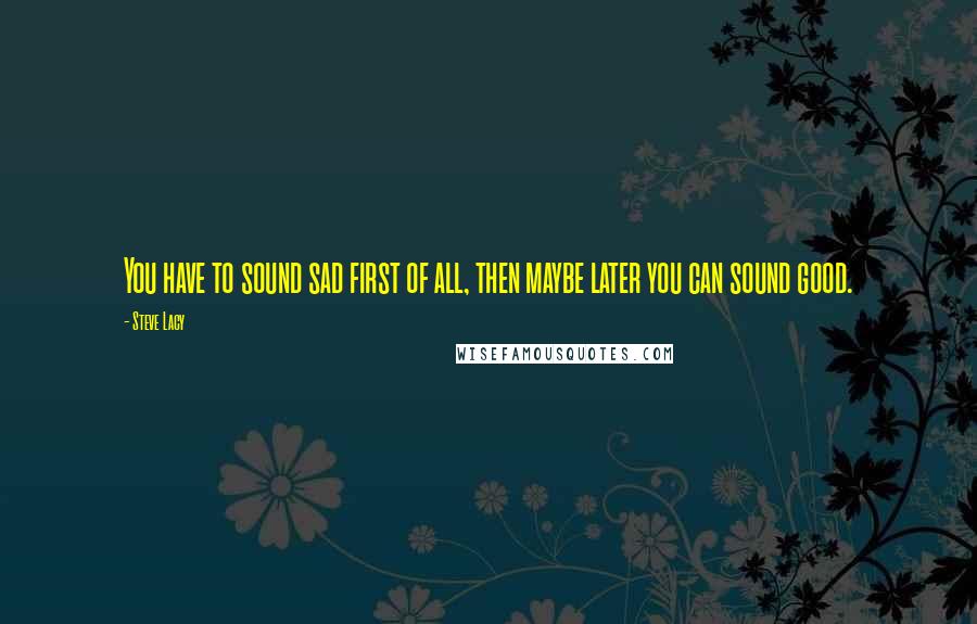 Steve Lacy Quotes: You have to sound sad first of all, then maybe later you can sound good.
