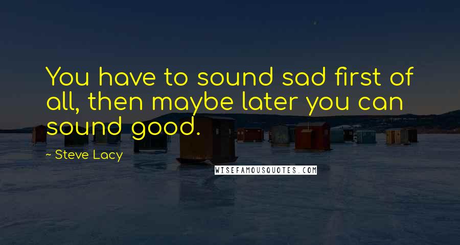 Steve Lacy Quotes: You have to sound sad first of all, then maybe later you can sound good.