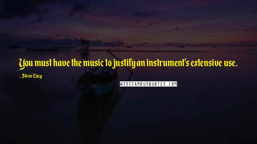 Steve Lacy Quotes: You must have the music to justify an instrument's extensive use.