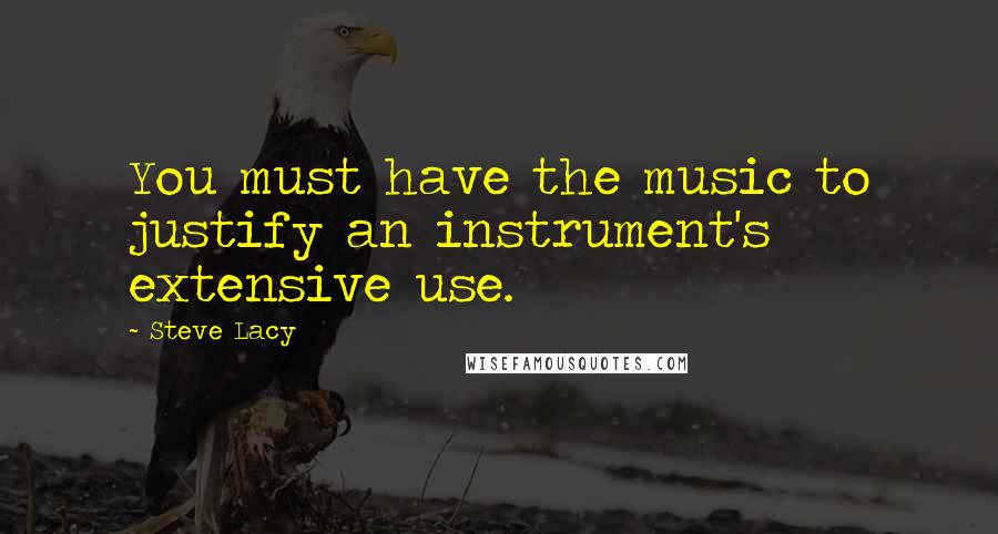 Steve Lacy Quotes: You must have the music to justify an instrument's extensive use.