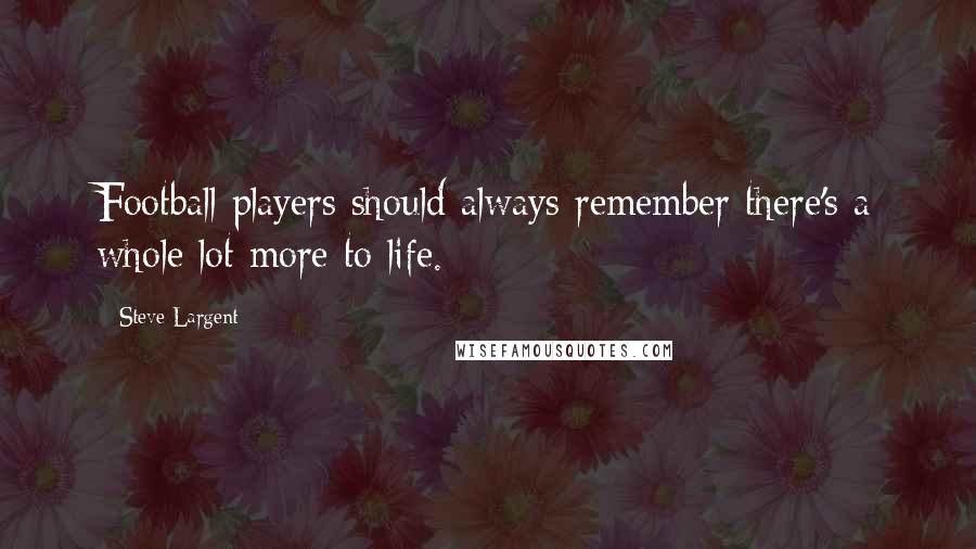 Steve Largent Quotes: Football players should always remember there's a whole lot more to life.