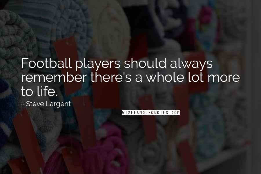 Steve Largent Quotes: Football players should always remember there's a whole lot more to life.