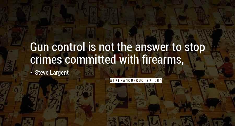 Steve Largent Quotes: Gun control is not the answer to stop crimes committed with firearms,