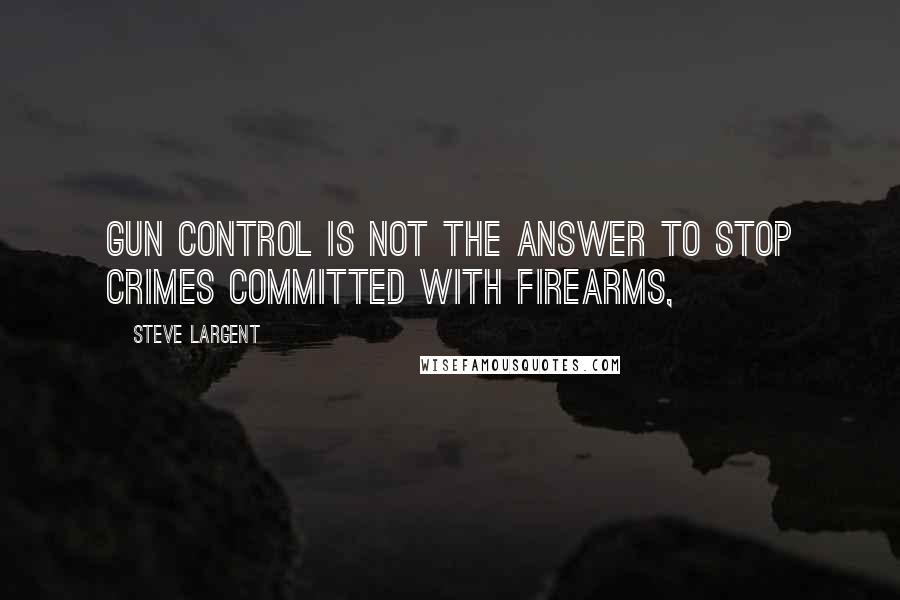 Steve Largent Quotes: Gun control is not the answer to stop crimes committed with firearms,