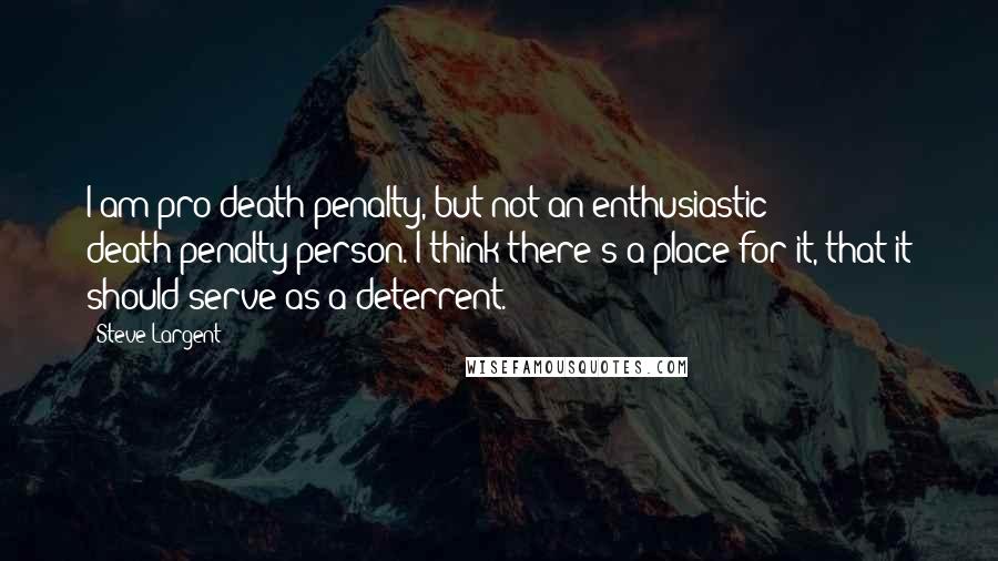 Steve Largent Quotes: I am pro-death penalty, but not an enthusiastic death-penalty person. I think there's a place for it, that it should serve as a deterrent.