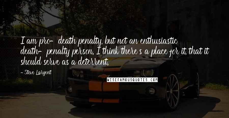 Steve Largent Quotes: I am pro-death penalty, but not an enthusiastic death-penalty person. I think there's a place for it, that it should serve as a deterrent.