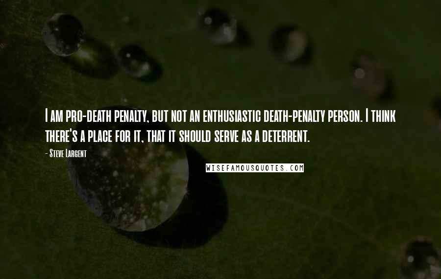 Steve Largent Quotes: I am pro-death penalty, but not an enthusiastic death-penalty person. I think there's a place for it, that it should serve as a deterrent.