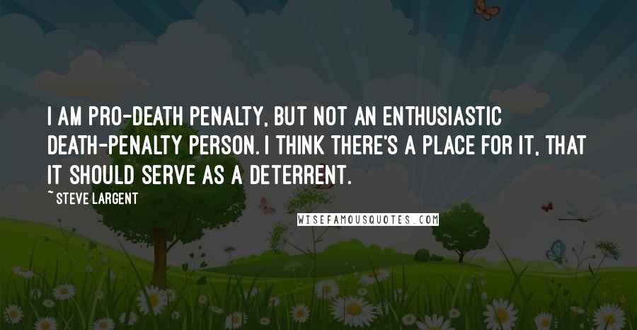 Steve Largent Quotes: I am pro-death penalty, but not an enthusiastic death-penalty person. I think there's a place for it, that it should serve as a deterrent.