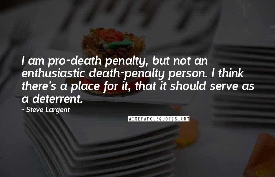 Steve Largent Quotes: I am pro-death penalty, but not an enthusiastic death-penalty person. I think there's a place for it, that it should serve as a deterrent.