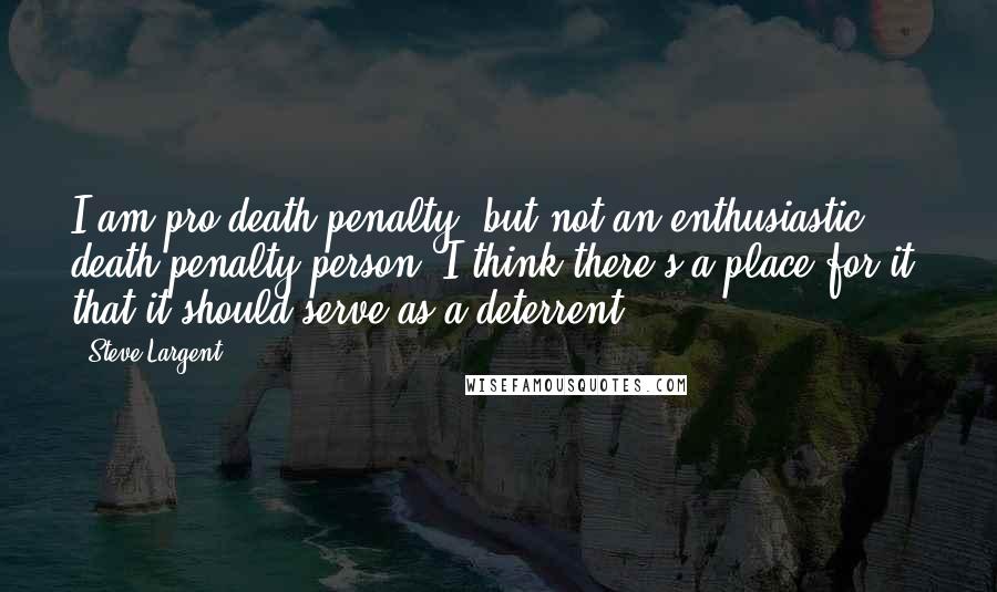 Steve Largent Quotes: I am pro-death penalty, but not an enthusiastic death-penalty person. I think there's a place for it, that it should serve as a deterrent.