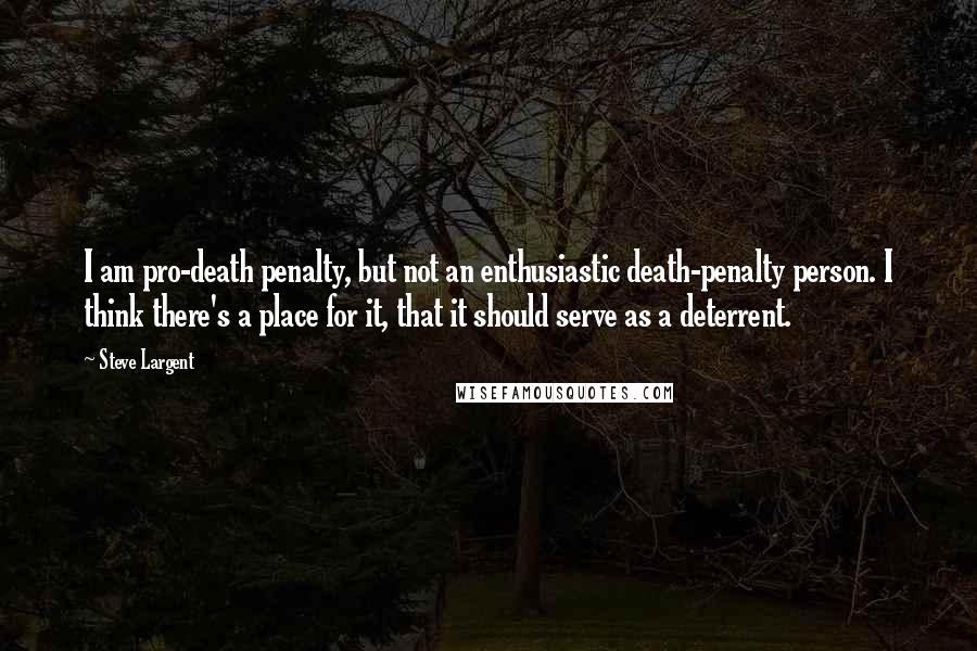 Steve Largent Quotes: I am pro-death penalty, but not an enthusiastic death-penalty person. I think there's a place for it, that it should serve as a deterrent.