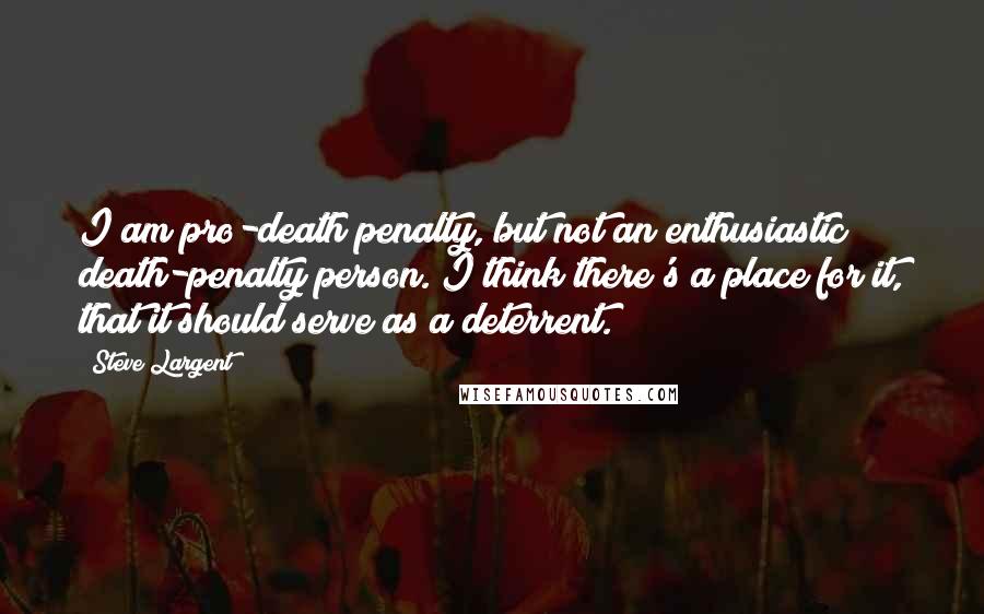 Steve Largent Quotes: I am pro-death penalty, but not an enthusiastic death-penalty person. I think there's a place for it, that it should serve as a deterrent.