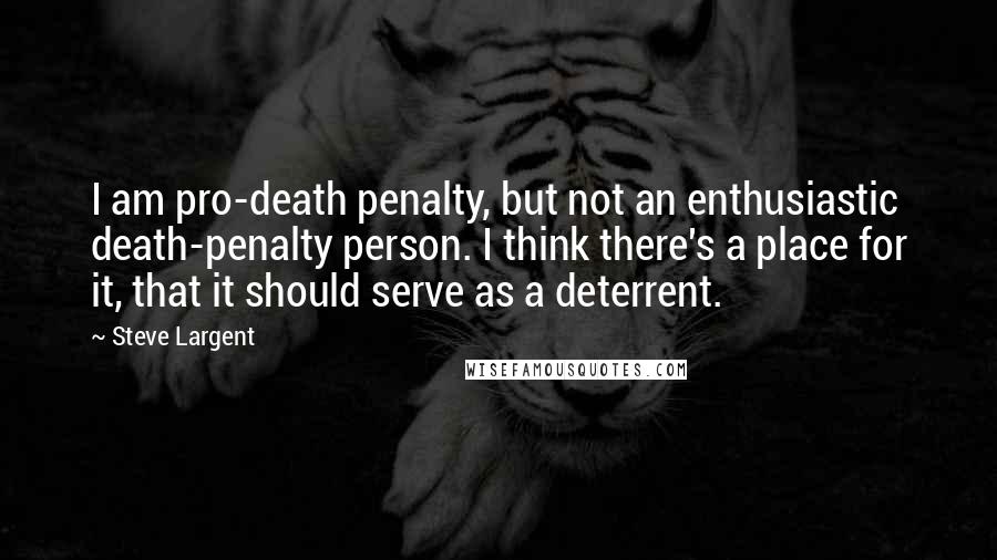 Steve Largent Quotes: I am pro-death penalty, but not an enthusiastic death-penalty person. I think there's a place for it, that it should serve as a deterrent.