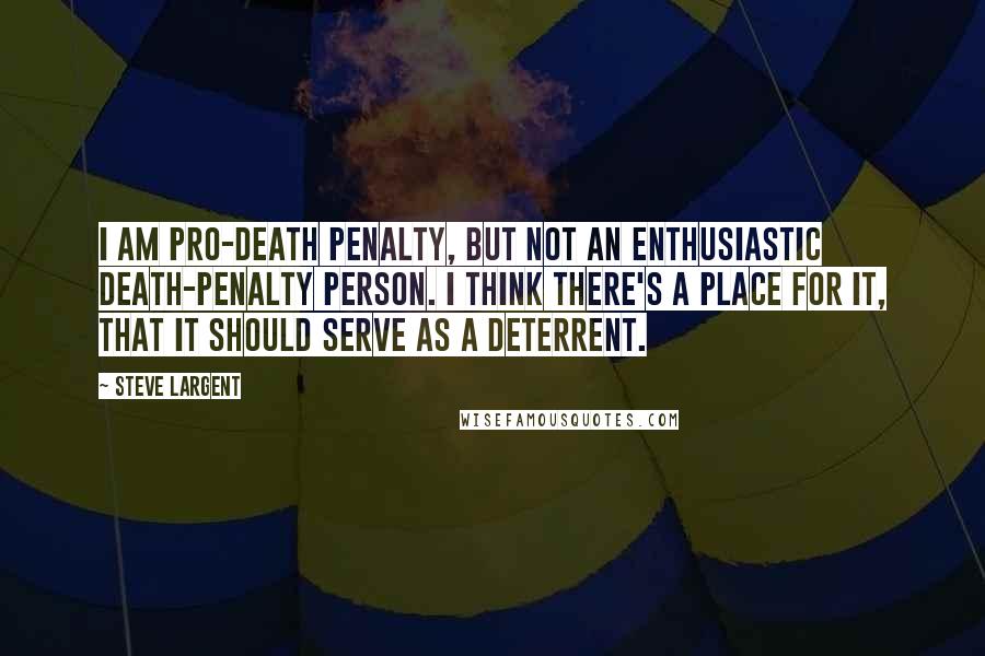 Steve Largent Quotes: I am pro-death penalty, but not an enthusiastic death-penalty person. I think there's a place for it, that it should serve as a deterrent.