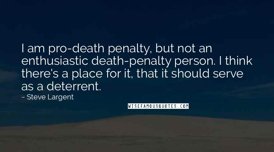 Steve Largent Quotes: I am pro-death penalty, but not an enthusiastic death-penalty person. I think there's a place for it, that it should serve as a deterrent.