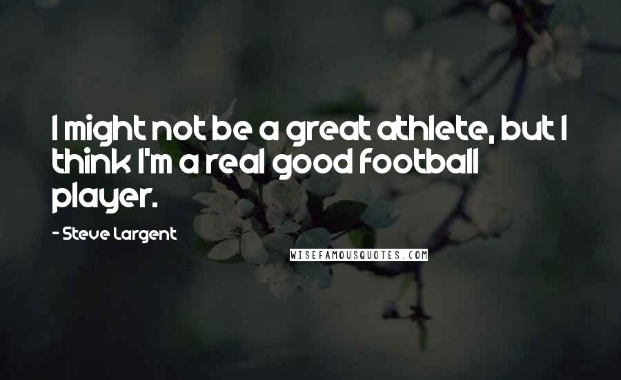 Steve Largent Quotes: I might not be a great athlete, but I think I'm a real good football player.