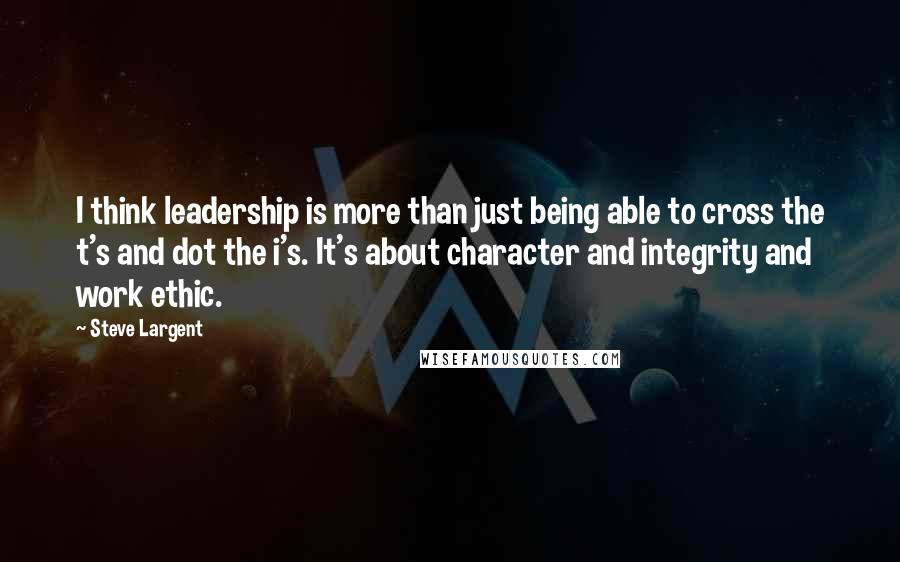 Steve Largent Quotes: I think leadership is more than just being able to cross the t's and dot the i's. It's about character and integrity and work ethic.