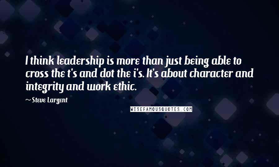 Steve Largent Quotes: I think leadership is more than just being able to cross the t's and dot the i's. It's about character and integrity and work ethic.