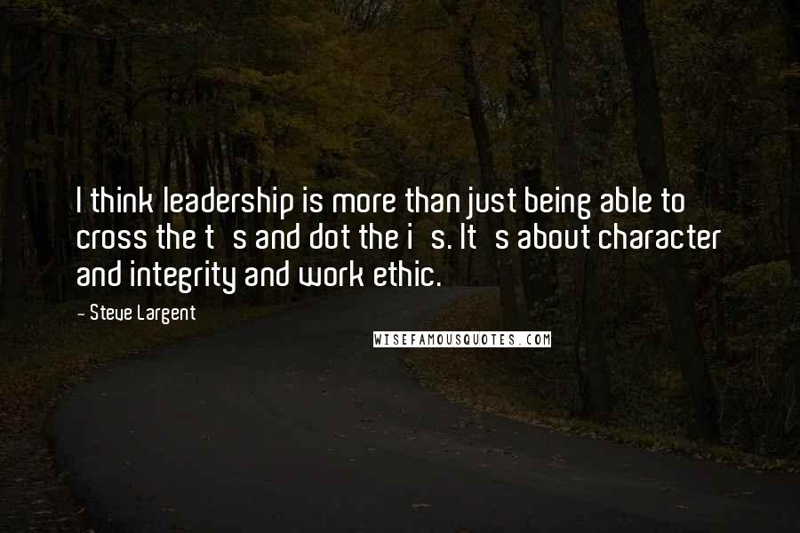 Steve Largent Quotes: I think leadership is more than just being able to cross the t's and dot the i's. It's about character and integrity and work ethic.