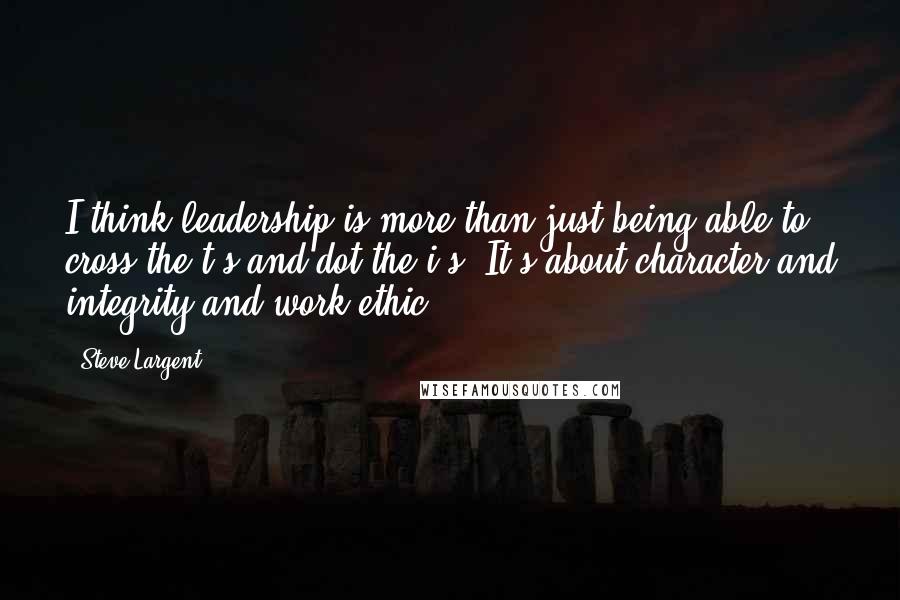 Steve Largent Quotes: I think leadership is more than just being able to cross the t's and dot the i's. It's about character and integrity and work ethic.