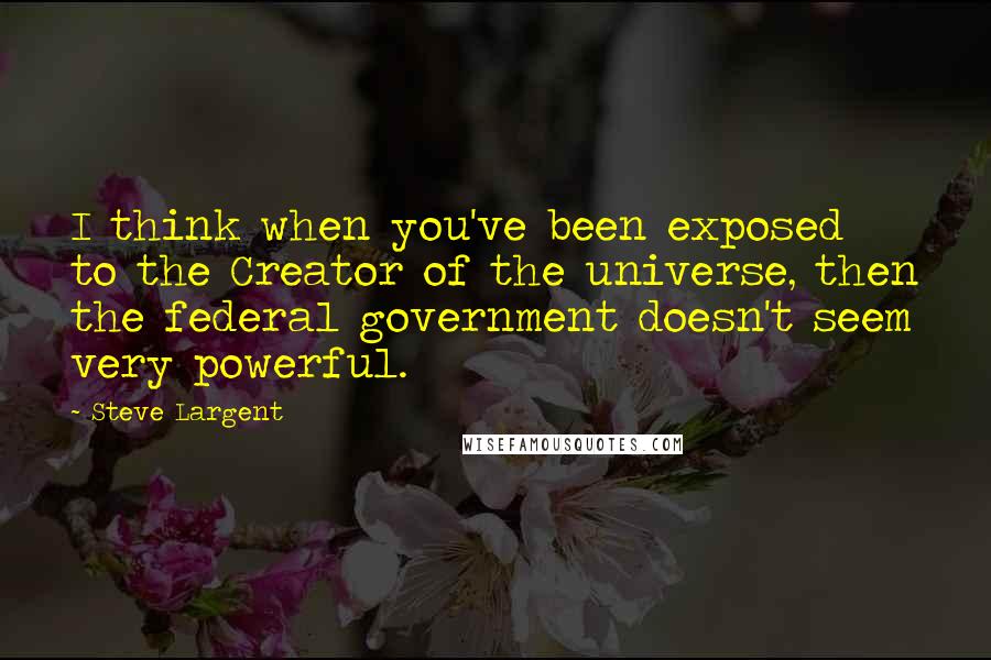 Steve Largent Quotes: I think when you've been exposed to the Creator of the universe, then the federal government doesn't seem very powerful.