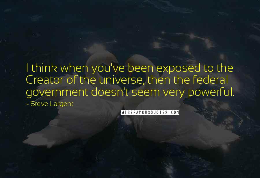 Steve Largent Quotes: I think when you've been exposed to the Creator of the universe, then the federal government doesn't seem very powerful.