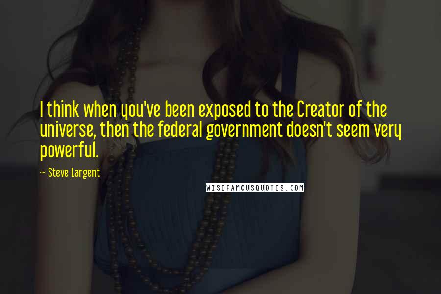 Steve Largent Quotes: I think when you've been exposed to the Creator of the universe, then the federal government doesn't seem very powerful.