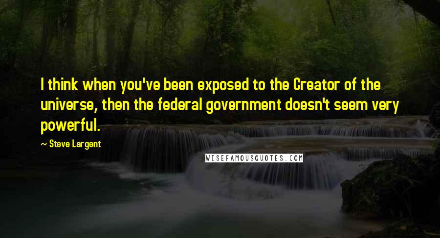 Steve Largent Quotes: I think when you've been exposed to the Creator of the universe, then the federal government doesn't seem very powerful.